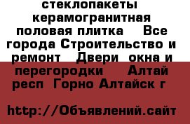 стеклопакеты, керамогранитная половая плитка  - Все города Строительство и ремонт » Двери, окна и перегородки   . Алтай респ.,Горно-Алтайск г.